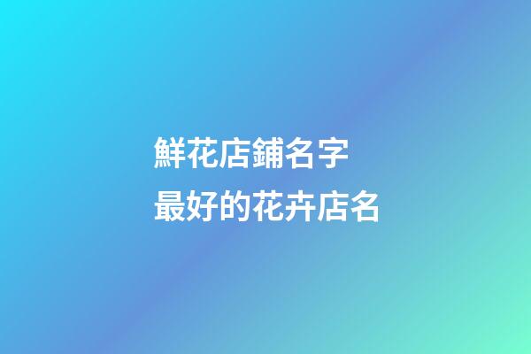鮮花店鋪名字 最好的花卉店名-第1張-店鋪起名-玄機派